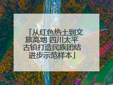 从红色热土到文旅高地 四川太平古镇打造民族团结进步示范样本