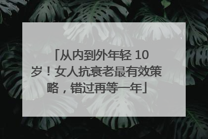 从内到外年轻 10 岁！女人抗衰老最有效策略，错过再等一年