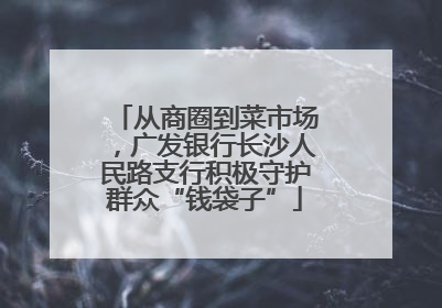 从商圈到菜市场，广发银行长沙人民路支行积极守护群众“钱袋子”