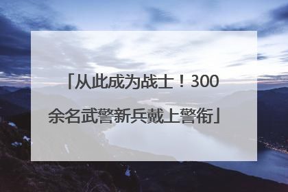 从此成为战士！300余名武警新兵戴上警衔