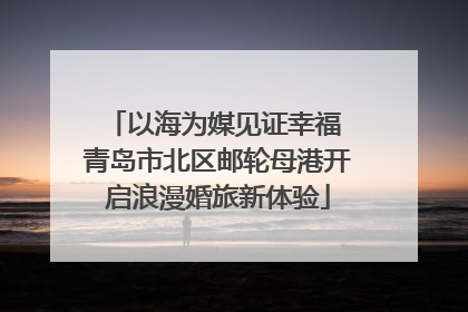 以海为媒见证幸福 青岛市北区邮轮母港开启浪漫婚旅新体验