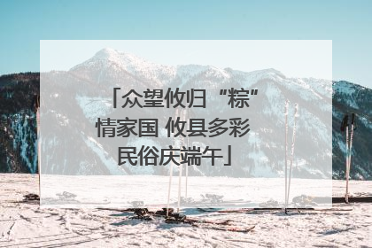 众望攸归“粽”情家国 攸县多彩民俗庆端午