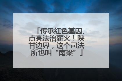 传承红色基因、点亮法治薪火！陕甘边界，这个司法所也叫“南梁”