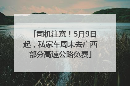 司机注意！5月9日起，私家车周末去广西部分高速公路免费