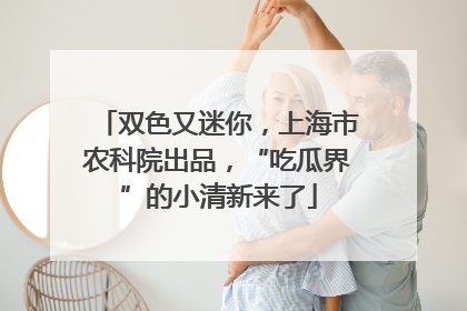 双色又迷你，上海市农科院出品，“吃瓜界”的小清新来了