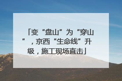 变“盘山”为“穿山”，京西“生命线”升级，施工现场直击
