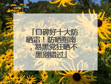 口碑好十大防晒霜！防晒指南，易黑党狂晒不黑别错过