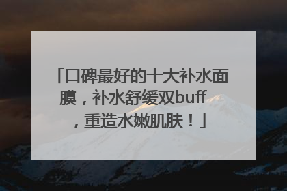 口碑最好的十大补水面膜，补水舒缓双buff，重造水嫩肌肤！