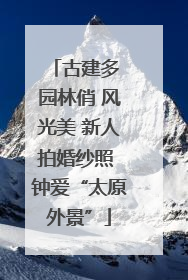古建多 园林俏 风光美 新人拍婚纱照 钟爱“太原外景”