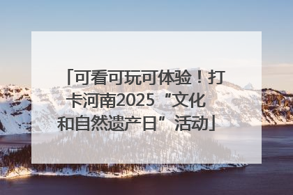 可看可玩可体验！打卡河南2025“文化和自然遗产日”活动