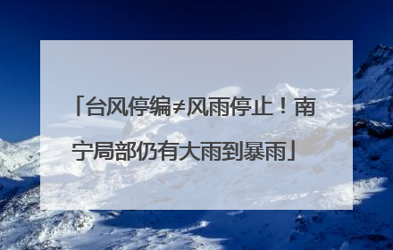 台风停编≠风雨停止！南宁局部仍有大雨到暴雨
