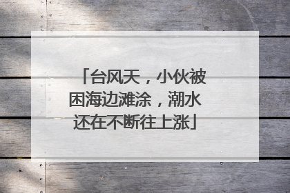 台风天，小伙被困海边滩涂，潮水还在不断往上涨