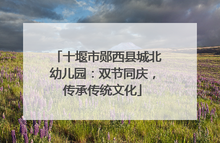 十堰市郧西县城北幼儿园：双节同庆，传承传统文化