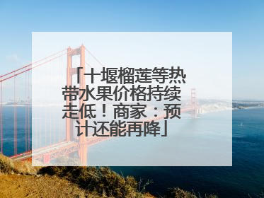 十堰榴莲等热带水果价格持续走低！商家：预计还能再降