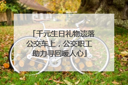 千元生日礼物遗落公交车上，公交职工助力寻回暖人心