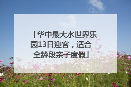 华中最大水世界乐园13日迎客，适合全龄段亲子度假