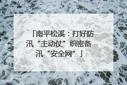 南平松溪：打好防汛“主动仗”织密备汛“安全网”