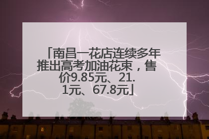 南昌一花店连续多年推出高考加油花束，售价9.85元、21.1元、67.8元