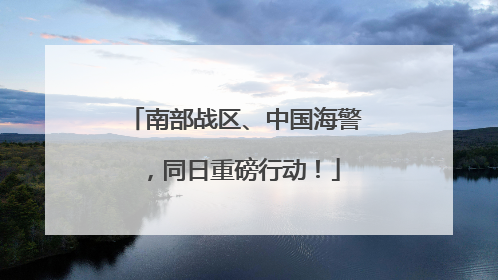 南部战区、中国海警，同日重磅行动！