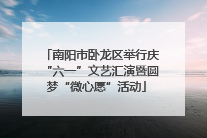 南阳市卧龙区举行庆“六一”文艺汇演暨圆梦“微心愿”活动