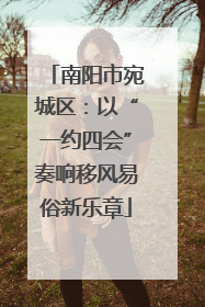 南阳市宛城区：以“一约四会”奏响移风易俗新乐章