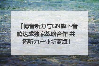博音听力与GN旗下音腾达成独家战略合作 共拓听力产业新蓝海