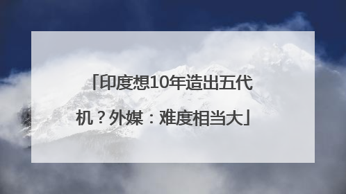 印度想10年造出五代机？外媒：难度相当大