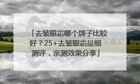 去皱眼霜哪个牌子比较好？25+去皱眼霜最细测评，亲测效果分享