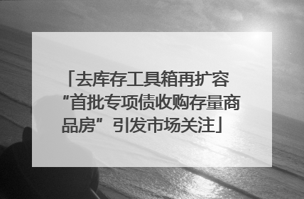 去库存工具箱再扩容 “首批专项债收购存量商品房”引发市场关注