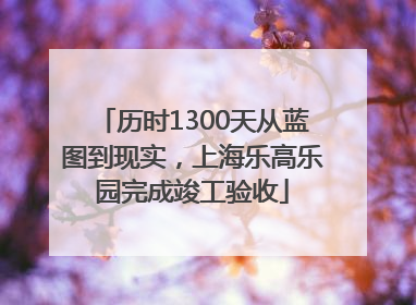 历时1300天从蓝图到现实，上海乐高乐园完成竣工验收