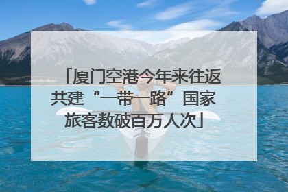 厦门空港今年来往返共建“一带一路”国家旅客数破百万人次