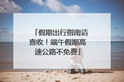 假期出行指南请查收！端午假期高速公路不免费