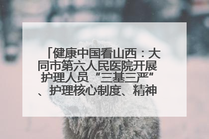 健康中国看山西：大同市第六人民医院开展护理人员“三基三严”、护理核心制度、精神科防暴技能培训