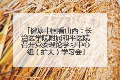健康中国看山西：长治医学院附属和平医院召开党委理论学习中心组（扩大）学习会