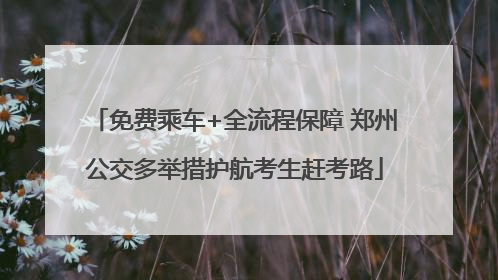 免费乘车+全流程保障 郑州公交多举措护航考生赶考路