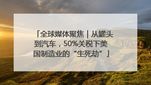 全球媒体聚焦｜从罐头到汽车，50%关税下美国制造业的“生死劫”