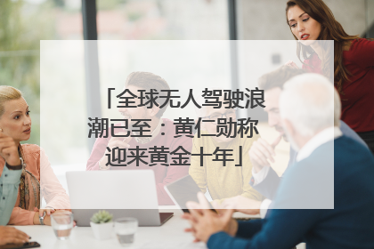 全球无人驾驶浪潮已至：黄仁勋称迎来黄金十年