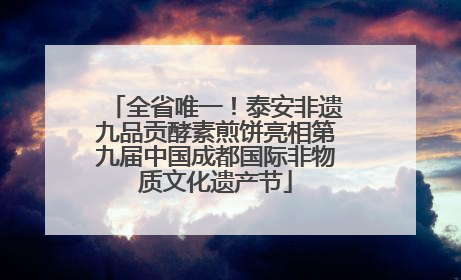 全省唯一！泰安非遗九品贡酵素煎饼亮相第九届中国成都国际非物质文化遗产节