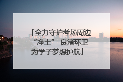 全力守护考场周边“净土” 良渚环卫为学子梦想护航