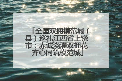全国双拥模范城（县）巡礼江西省上饶市：赤诚浇灌双拥花 齐心同筑模范城