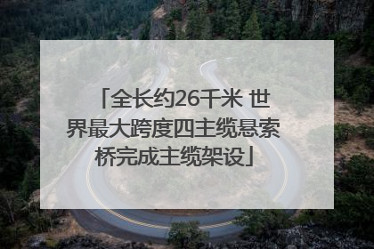 全长约26千米 世界最大跨度四主缆悬索桥完成主缆架设