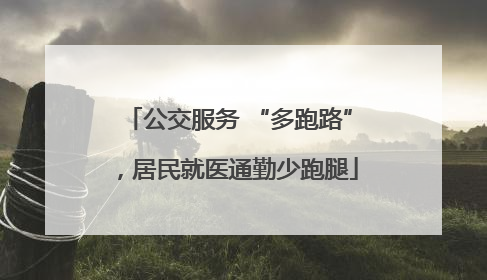 公交服务 “多跑路”，居民就医通勤少跑腿