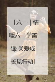 六一｜情暖六一学雷锋 关爱成长见行动