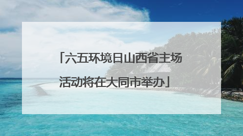 六五环境日山西省主场活动将在大同市举办