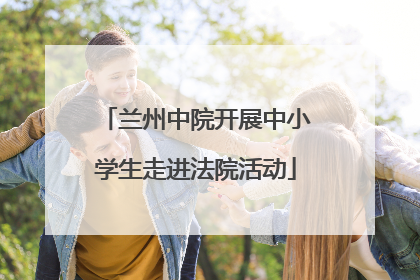 兰州中院开展中小学生走进法院活动