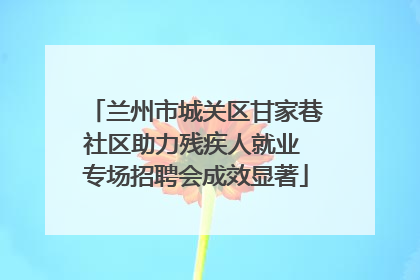 兰州市城关区甘家巷社区助力残疾人就业 专场招聘会成效显著