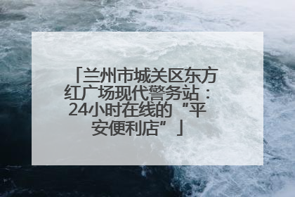 兰州市城关区东方红广场现代警务站：24小时在线的“平安便利店”