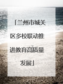 兰州市城关区多校联动推进教育高质量发展