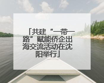 共建“一带一路”赋能侨企出海交流活动在沈阳举行