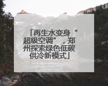再生水变身“超级空调”，郑州探索绿色低碳供冷新模式